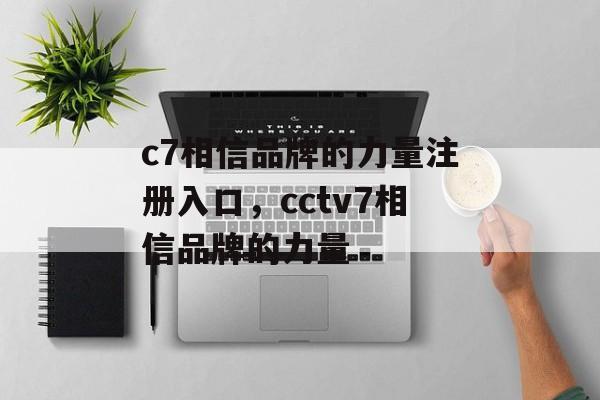 c7相信品牌的力量注册入口，cctv7相信品牌的力量