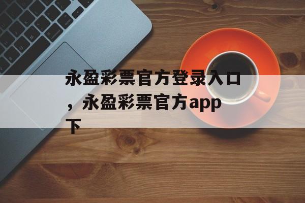 永盈彩票官方登录入口，永盈彩票官方app下