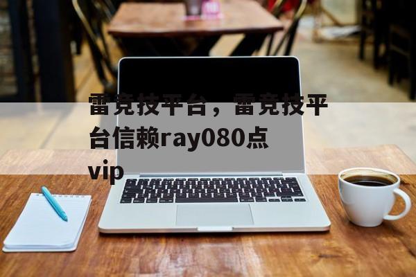 雷竞技平台，雷竞技平台信赖ray080点vip