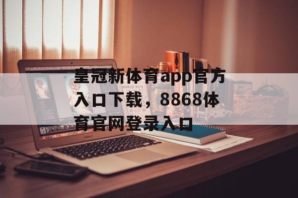 皇冠新体育app官方入口下载，8868体育官网登录入口