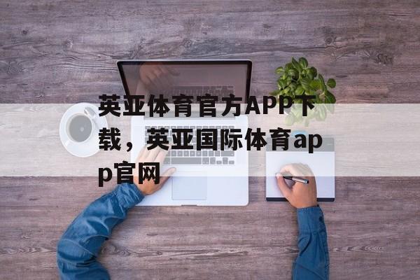 英亚体育官方APP下载，英亚国际体育app官网