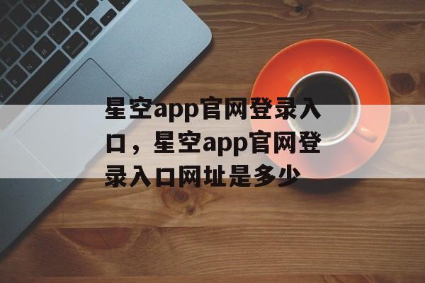 星空app官网登录入口，星空app官网登录入口网址是多少