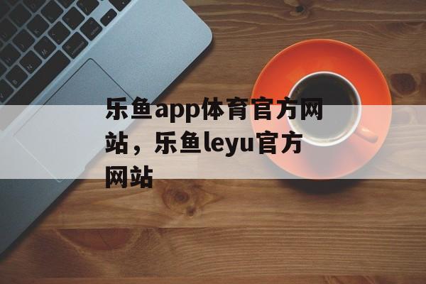 乐鱼app体育官方网站，乐鱼leyu官方网站