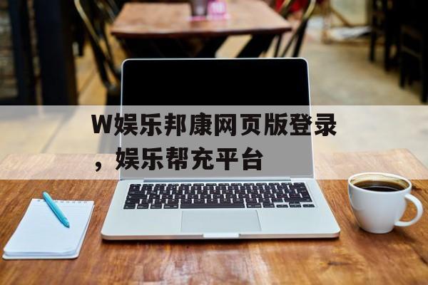 W娱乐邦康网页版登录，娱乐帮充平台